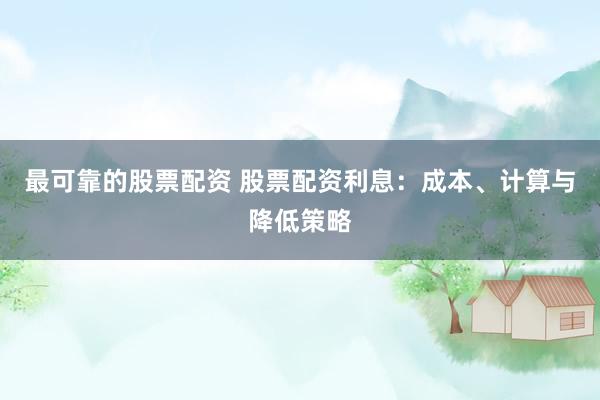 最可靠的股票配资 股票配资利息：成本、计算与降低策略