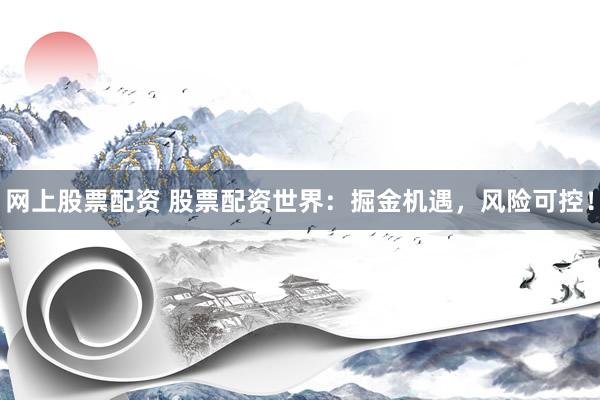 网上股票配资 股票配资世界：掘金机遇，风险可控！