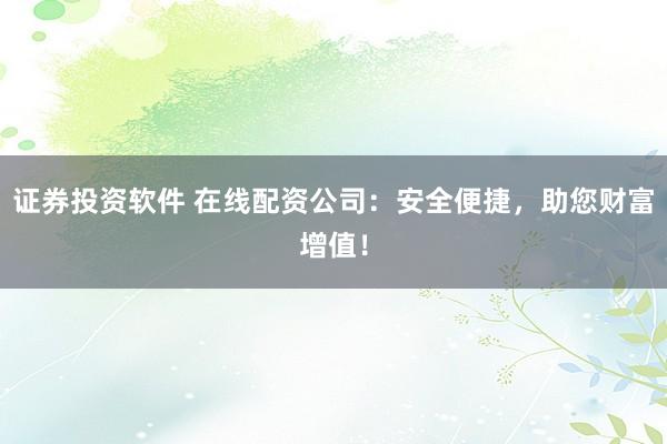 证券投资软件 在线配资公司：安全便捷，助您财富增值！