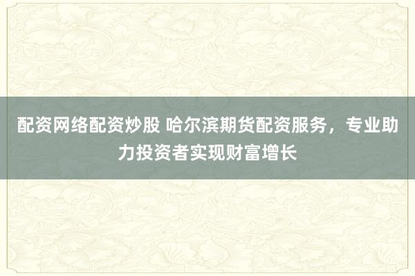 配资网络配资炒股 哈尔滨期货配资服务，专业助力投资者实现财富增长