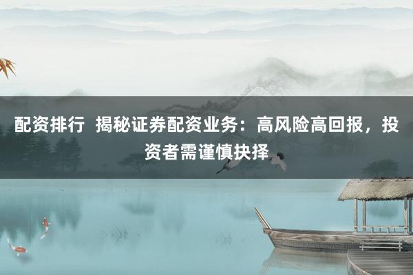 配资排行  揭秘证券配资业务：高风险高回报，投资者需谨慎抉择