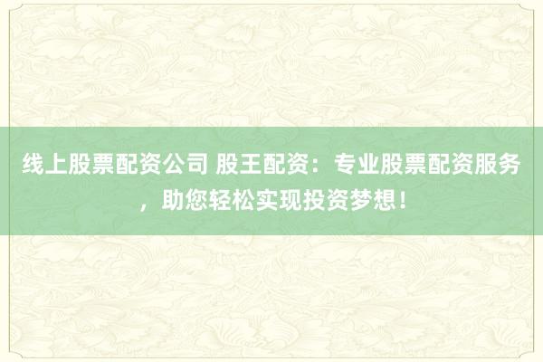 线上股票配资公司 股王配资：专业股票配资服务，助您轻松实现投资梦想！
