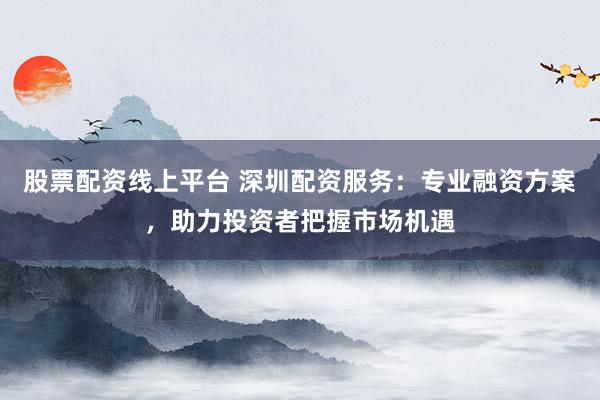 股票配资线上平台 深圳配资服务:专业融资方案,助力投资者把握市场机遇