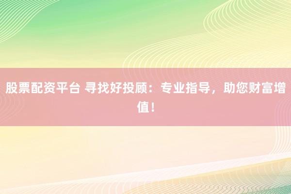 股票配资平台 寻找好投顾:专业指导,助您财富增值!