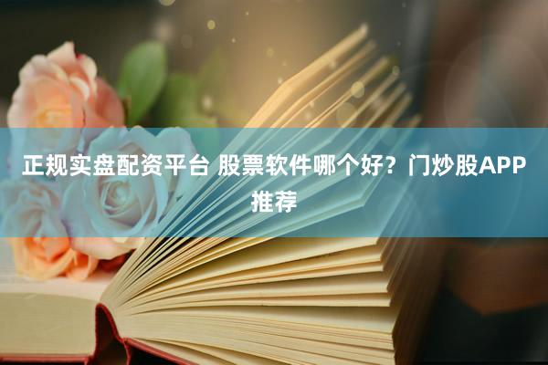 正规实盘配资平台 股票软件哪个好?门炒股APP推荐