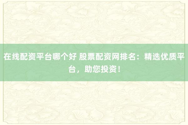 在线配资平台哪个好 股票配资网排名:精选优质平台,助您投资!