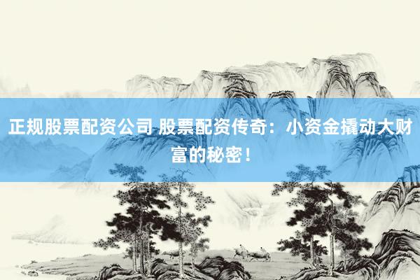 正规股票配资公司 股票配资传奇：小资金撬动大财富的秘密！