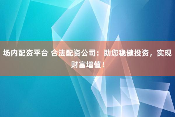 场内配资平台 合法配资公司：助您稳健投资，实现财富增值！