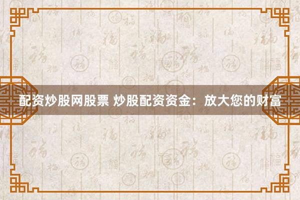配资炒股网股票 炒股配资资金：放大您的财富