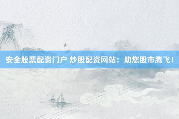 安全股票配资门户 炒股配资网站：助您股市腾飞！