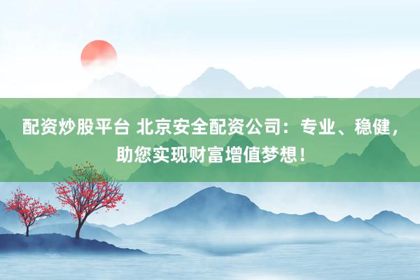 配资炒股平台 北京安全配资公司：专业、稳健，助您实现财富增值梦想！