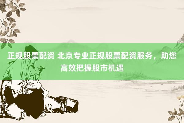 正规股票配资 北京专业正规股票配资服务，助您高效把握股市机遇
