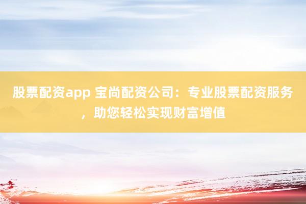 股票配资app 宝尚配资公司：专业股票配资服务，助您轻松实现财富增值