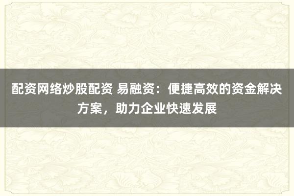 配资网络炒股配资 易融资：便捷高效的资金解决方案，助力企业快速发展