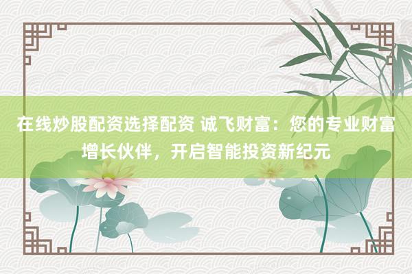 在线炒股配资选择配资 诚飞财富：您的专业财富增长伙伴，开启智能投资新纪元