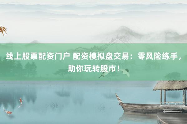 线上股票配资门户 配资模拟盘交易：零风险练手，助你玩转股市！