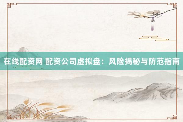 在线配资网 配资公司虚拟盘：风险揭秘与防范指南