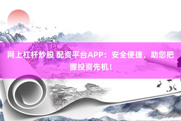 网上杠杆炒股 配资平台APP：安全便捷，助您把握投资先机！