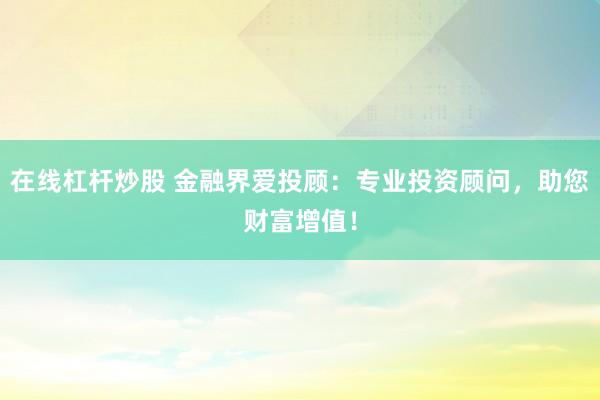 在线杠杆炒股 金融界爱投顾：专业投资顾问，助您财富增值！