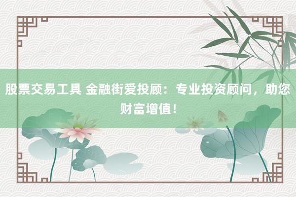 股票交易工具 金融街爱投顾：专业投资顾问，助您财富增值！