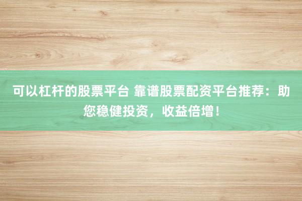 可以杠杆的股票平台 靠谱股票配资平台推荐：助您稳健投资，收益倍增！