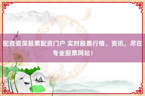 配资资深股票配资门户 实时股票行情、资讯，尽在专业股票网站！