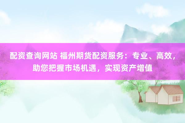 配资查询网站 福州期货配资服务:专业、高效,助您把握市场机遇,实现资产增值