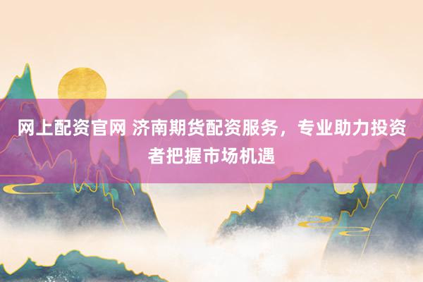 网上配资官网 济南期货配资服务,专业助力投资者把握市场机遇