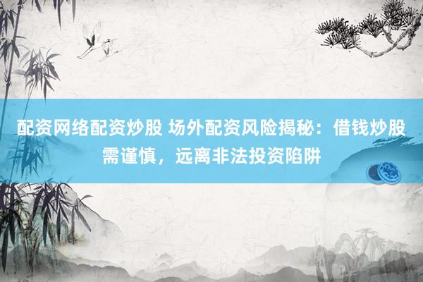 配资网络配资炒股 场外配资风险揭秘：借钱炒股需谨慎，远离非法投资陷阱