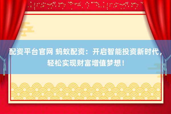配资平台官网 蚂蚁配资:开启智能投资新时代,轻松实现财富增值梦想!