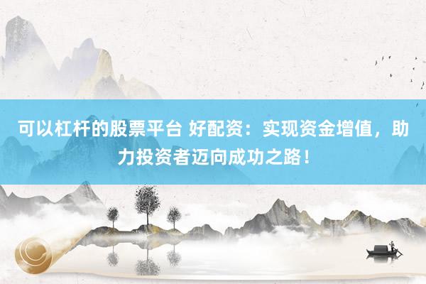 可以杠杆的股票平台 好配资：实现资金增值，助力投资者迈向成功之路！