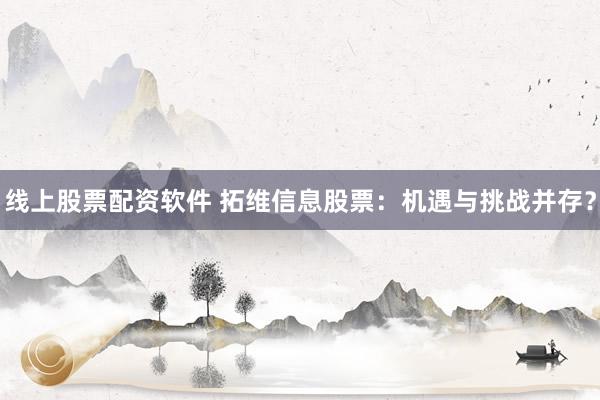 线上股票配资软件 拓维信息股票：机遇与挑战并存？