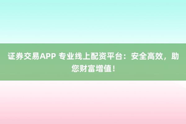 证券交易APP 专业线上配资平台：安全高效，助您财富增值！