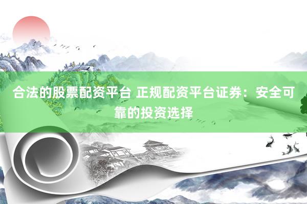 合法的股票配资平台 正规配资平台证券：安全可靠的投资选择