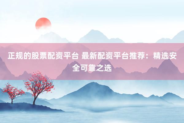 正规的股票配资平台 最新配资平台推荐：精选安全可靠之选
