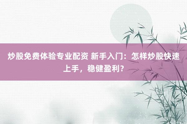 炒股免费体验专业配资 新手入门：怎样炒股快速上手，稳健盈利？