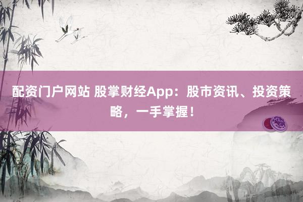 配资门户网站 股掌财经App:股市资讯、投资策略,一手掌握!