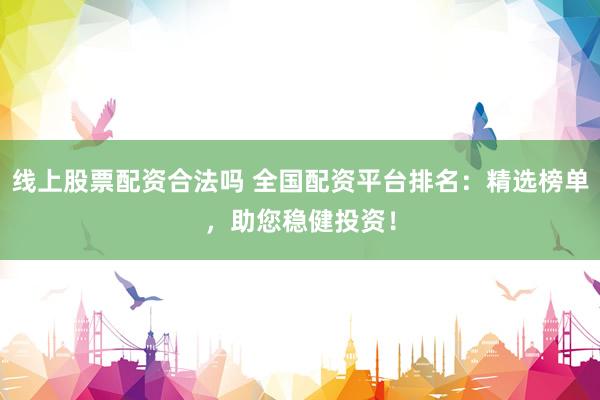 线上股票配资合法吗 全国配资平台排名：精选榜单，助您稳健投资！
