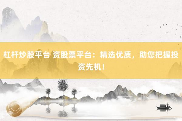 杠杆炒股平台 资股票平台：精选优质，助您把握投资先机！