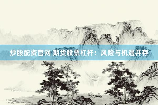 炒股配资官网 期货股票杠杆：风险与机遇并存