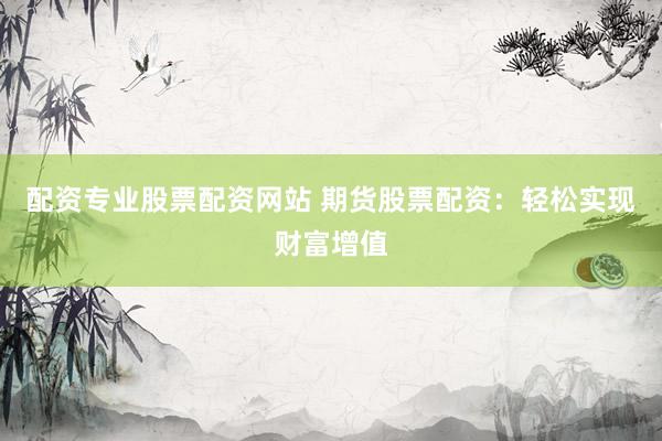 配资专业股票配资网站 期货股票配资：轻松实现财富增值