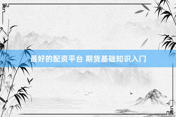 最好的配资平台 期货基础知识入门