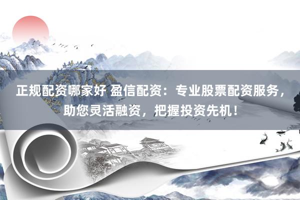 正规配资哪家好 盈信配资：专业股票配资服务，助您灵活融资，把握投资先机！