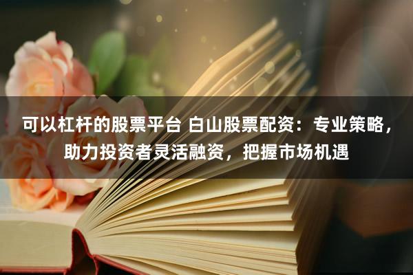 可以杠杆的股票平台 白山股票配资：专业策略，助力投资者灵活融资，把握市场机遇