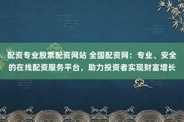 配资专业股票配资网站 全国配资网:专业、安全的在线配资服务平台,助力投资者实现财富增长