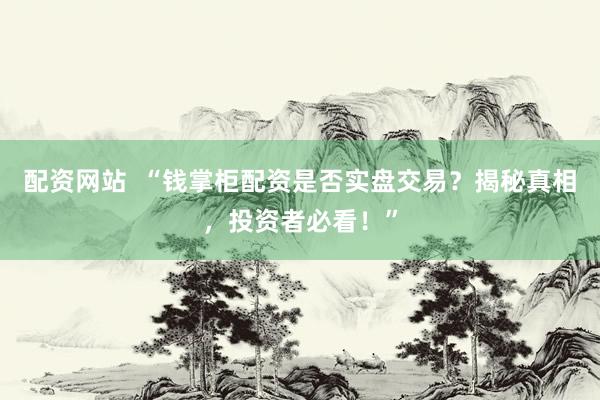 配资网站  “钱掌柜配资是否实盘交易？揭秘真相，投资者必看！”