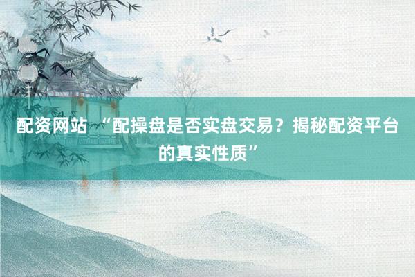 配资网站  “配操盘是否实盘交易？揭秘配资平台的真实性质”