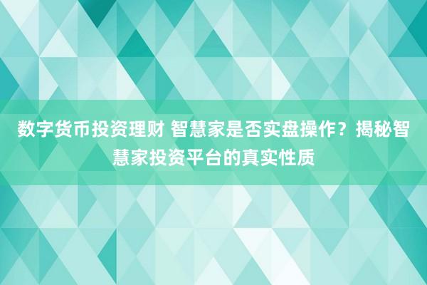 数字货币投资理财 智慧家是否实盘操作?揭秘智慧家投资平台的真实性质
