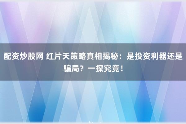 配资炒股网 红片天策略真相揭秘：是投资利器还是骗局？一探究竟！