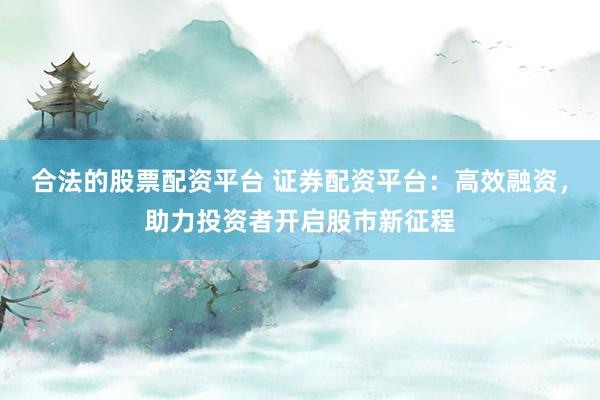 合法的股票配资平台 证券配资平台：高效融资，助力投资者开启股市新征程
